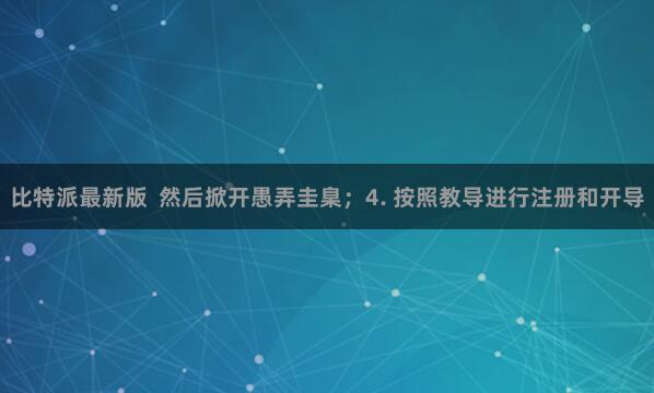 比特派最新版  然后掀开愚弄圭臬；4. 按照教导进行注册和开导