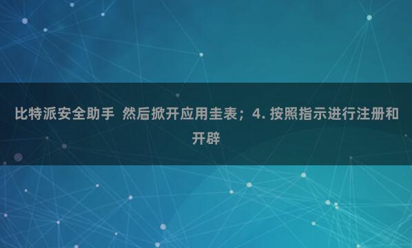 比特派安全助手  然后掀开应用圭表；4. 按照指示进行注册和开辟